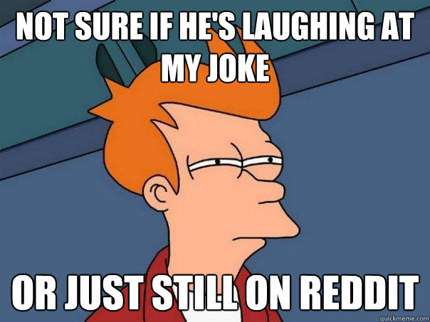 not sure if he's laughing at my joke or just still on reddit  Futurama Fry