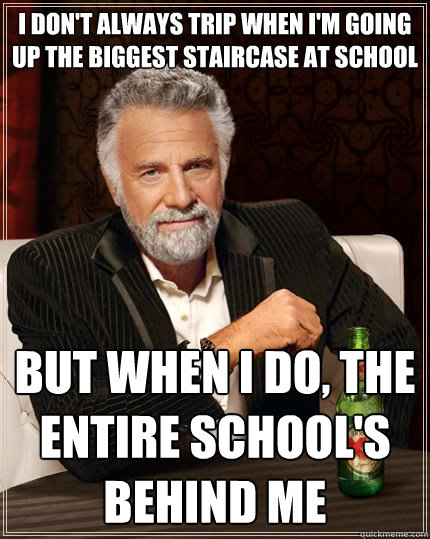 I don't always trip when I'm going up the biggest staircase at school But when I do, the entire school's behind me  The Most Interesting Man In The World