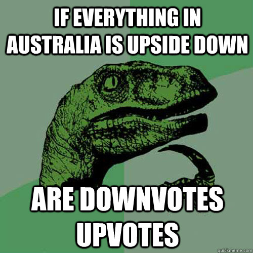 If everything in Australia is upside down  Are downvotes upvotes - If everything in Australia is upside down  Are downvotes upvotes  Philosoraptor