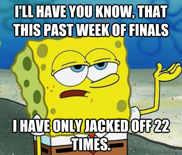 I'll have you know, that this past week of finals I have only jacked off 22 times.  Tough Spongebob