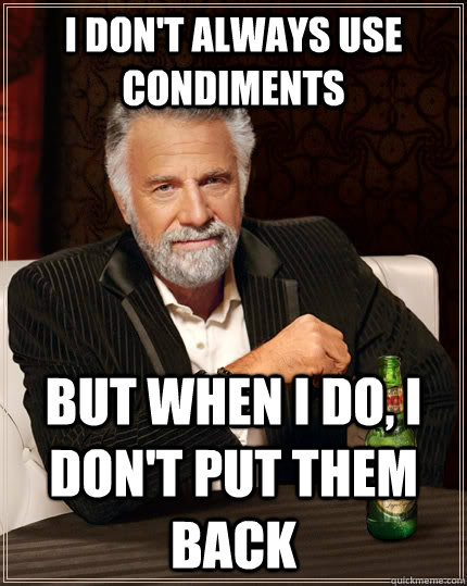 I don't always use condiments but when i do, i don't put them back - I don't always use condiments but when i do, i don't put them back  The Most Interesting Man In The World