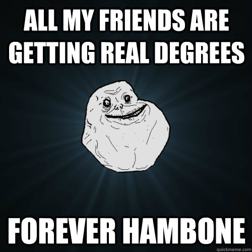 all my friends are getting real degrees forever hambone  Forever Alone