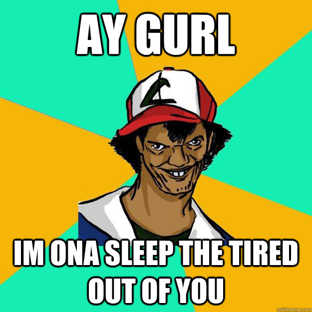 ay gurl im ona sleep the tired out of you  Ash Pedreiro