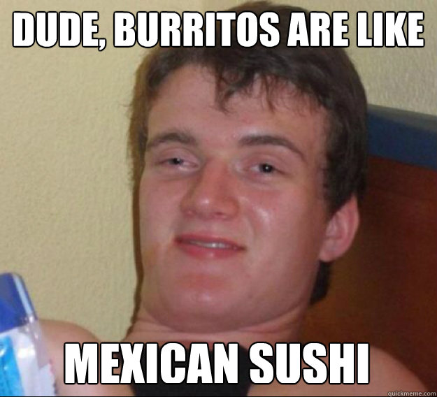 Dude, Burritos are like Mexican Sushi - Dude, Burritos are like Mexican Sushi  ten guy