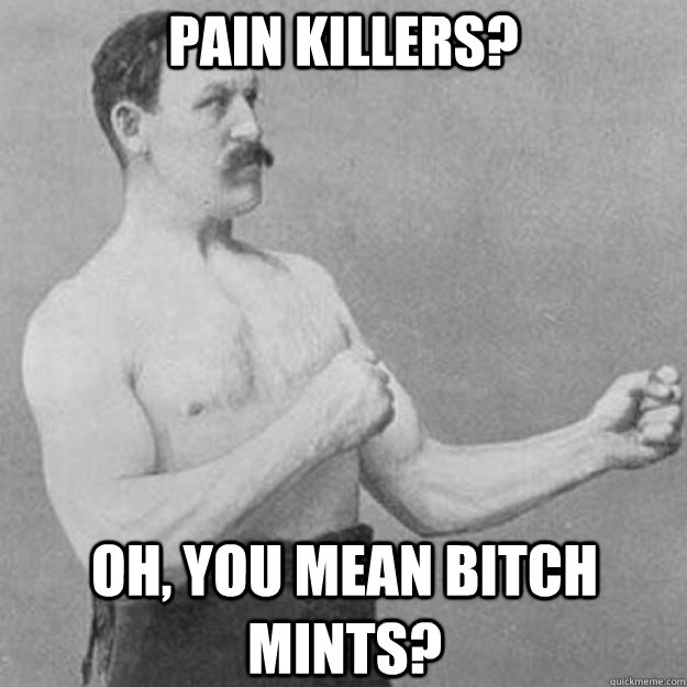 Pain killers? Oh, you mean bitch mints?  overly manly man