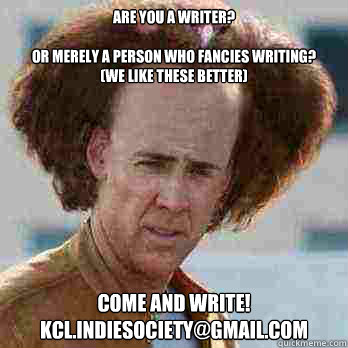 ARE YOU A WRITER? 

OR MERELY A PERSON WHO FANCIES WRITING? 
(WE LIKE THESE BETTER) COME AND WRITE!
kCL.INDIESOCIETY@GMAIL.COM  NIC CAGE MEMES