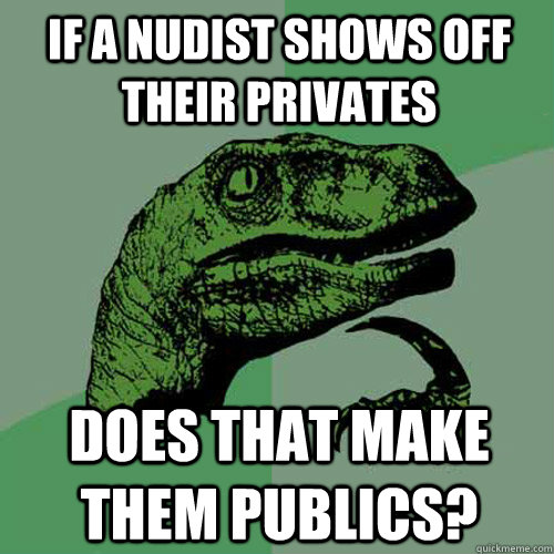 If a nudist shows off their privates Does that make them publics?  Philosoraptor