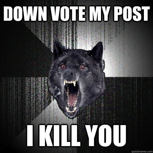 Down vote my post I KILL YOU  Insanity Wolf