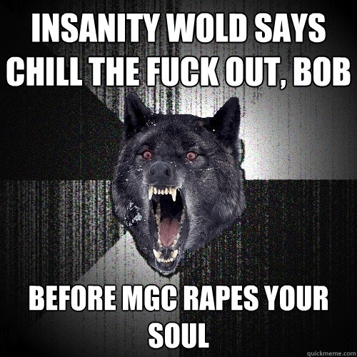 Insanity Wold says chill the fuck out, Bob before MGC rapes your soul  Insanity Wolf