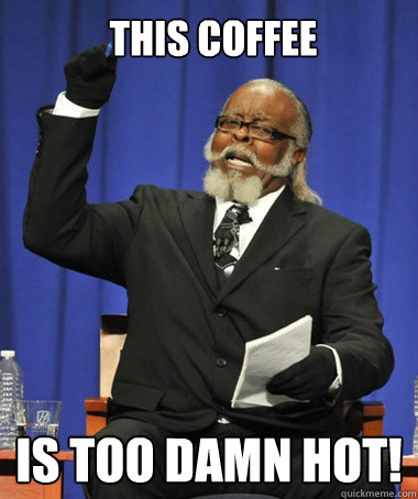 This Coffee is too damn hot!  The Rent Is Too Damn High