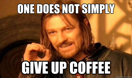 One Does Not Simply Give up coffee - One Does Not Simply Give up coffee  Boromir