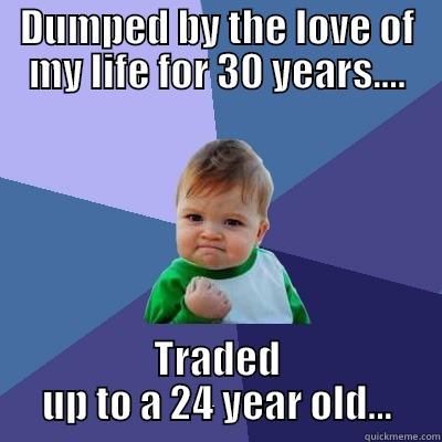 DUMPED BY THE LOVE OF MY LIFE FOR 30 YEARS.... TRADED UP TO A 24 YEAR OLD... Success Kid