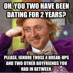 Oh, you two have been dating for 2 years? Please, ignore those 4 break-ups and two other boyfriends you had in between.  Creepy Wonka