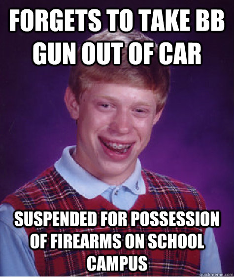 Forgets to take BB Gun out of car Suspended for possession of firearms on school campus  Bad Luck Brian