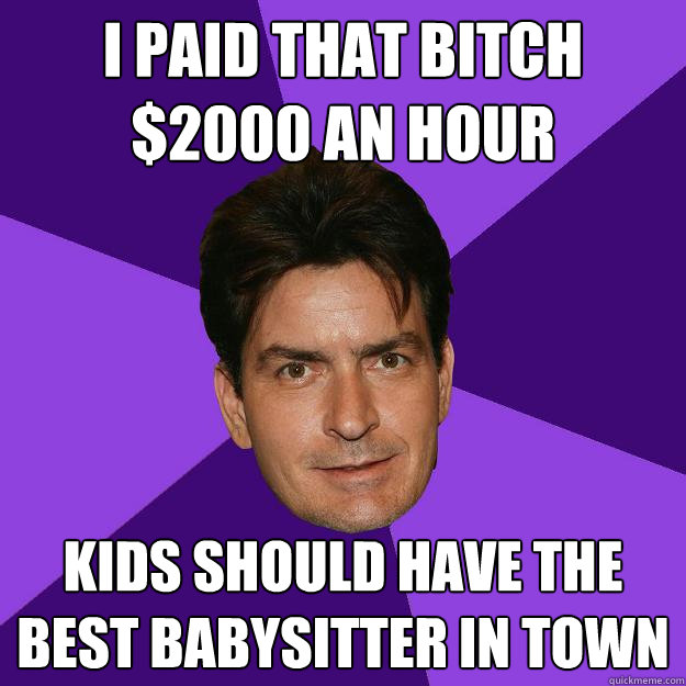 i paid that bitch $2000 an hour kids should have the best babysitter in town  Clean Sheen