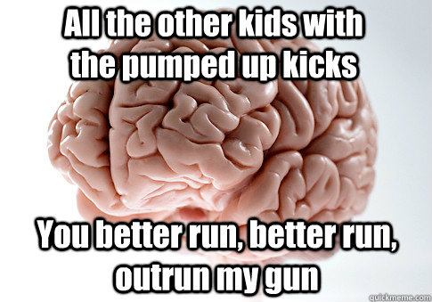 All the other kids with the pumped up kicks You better run, better run, outrun my gun - All the other kids with the pumped up kicks You better run, better run, outrun my gun  Scumbag Brain