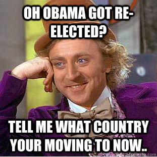 OH oBAMA GOT re-ELECTED? TELL ME WHAT COUNTRY YOUR MOVING TO NOW..  Condescending Wonka