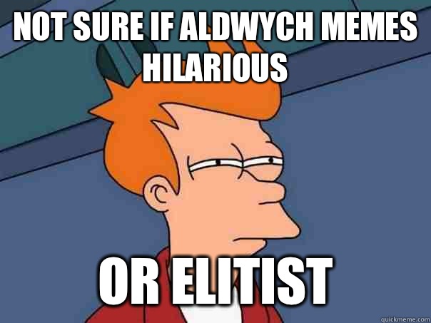 not sure if Aldwych memes hilarious or elitist  Futurama Fry