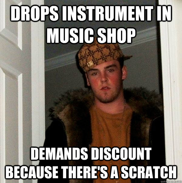 drops instrument in music shop demands discount because there's a scratch  Scumbag Steve