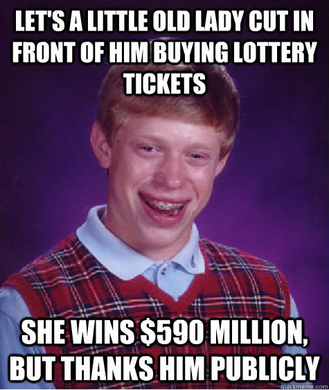 let's a little old lady cut in front of him buying lottery tickets she wins $590 million, but thanks him publicly  Bad Luck Brian