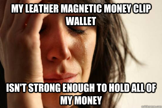 my leather magnetic money clip wallet isn't strong enough to hold all of my money  First World Problems