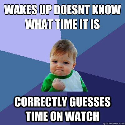 Wakes up doesnt know what time it is  Correctly guesses time on watch  Success Kid