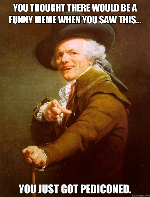 you thought there would be a funny meme when you saw this... YOU JUST GOT PEDICONED.  Joseph Ducreux