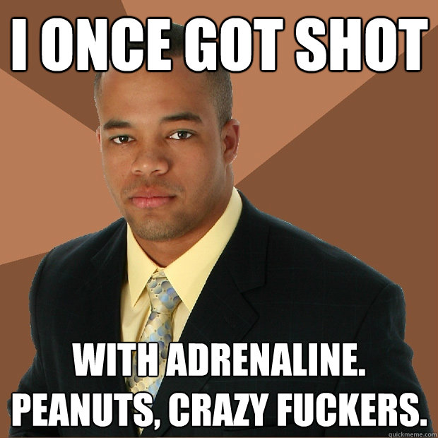 I once got shot with adrenaline. Peanuts, crazy fuckers.  Successful Black Man