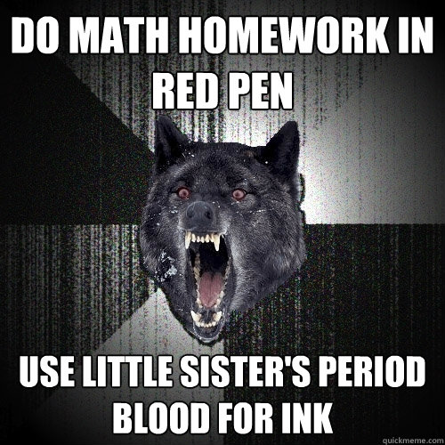 do math homework in red pen use little sister's period blood for ink  Insanity Wolf