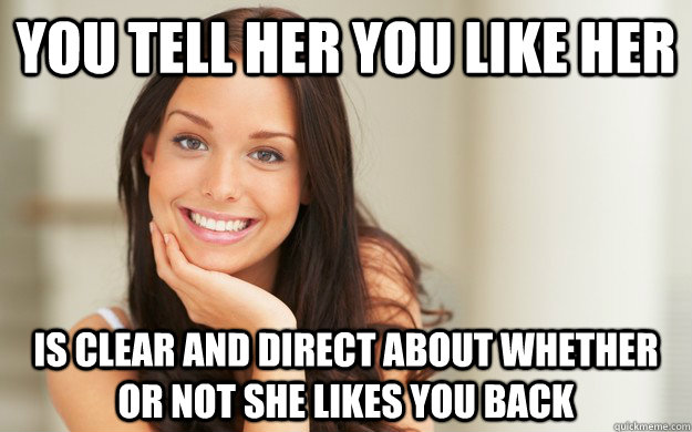 you tell her you like her is clear and direct about whether or not she likes you back  Good Girl Gina