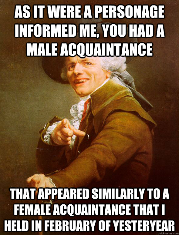 as it were a personage informed me, you had a male acquaintance That appeared similarly to a female acquaintance that I held in february of yesteryear  Joseph Ducreux