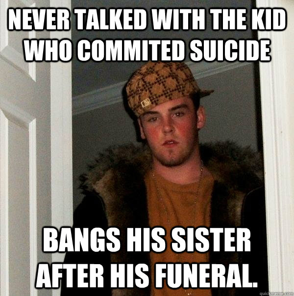 Never talked with the kid who commited suicide Bangs his sister after his funeral.  Scumbag Steve