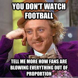 You don't watch football tell me more how fans are blowing everything out of proportion  Condescending Wonka