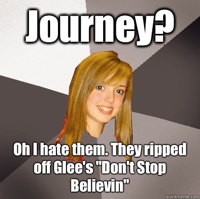 Journey? Oh I hate them. They ripped off Glee's 