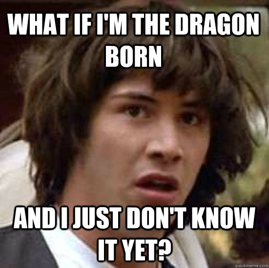 What if i'm the dragon born and i just don't know it yet?  conspiracy keanu