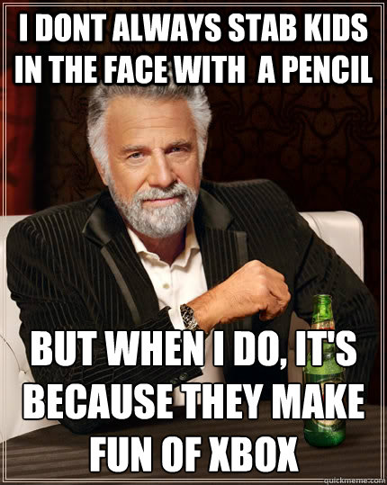 i dont always stab kids in the face with  a pencil But when I do, it's because they make fun of Xbox  The Most Interesting Man In The World