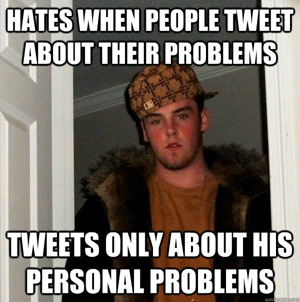 hates when people tweet about their problems Tweets only about his personal problems  Scumbag Steve