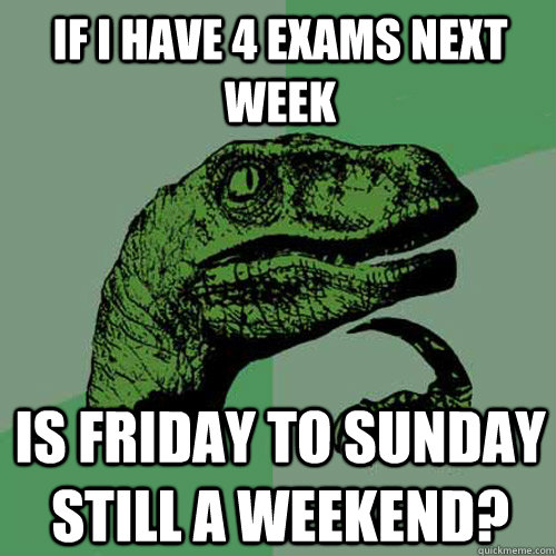 If i have 4 exams next week Is friday to sunday still a weekend?  Philosoraptor