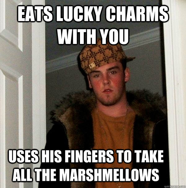 eats lucky charms with you USES HIS FINGERS TO TAKE ALL THE MARSHMELLOWS  - eats lucky charms with you USES HIS FINGERS TO TAKE ALL THE MARSHMELLOWS   Scumbag Steve