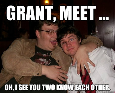 Grant, meet ... oh, i see you two know each other. - Grant, meet ... oh, i see you two know each other.  Grant Has The Worst Friends