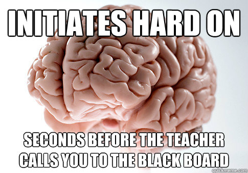 Initiates hard on seconds before the teacher calls you to the black board  Scumbag Brain