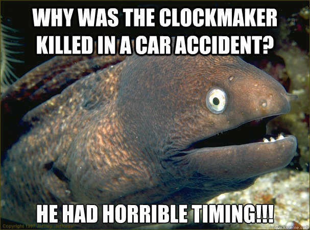 Why was the clockmaker killed in a car accident? He had horrible timing!!!   Bad Joke Eel