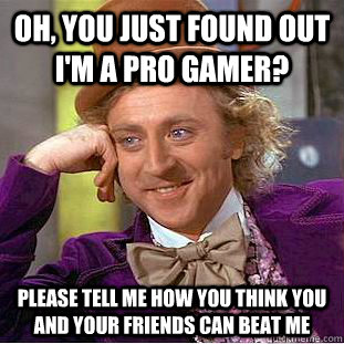 Oh, you just found out i'm a pro gamer? please tell me how you think you and your friends can beat me  Condescending Wonka