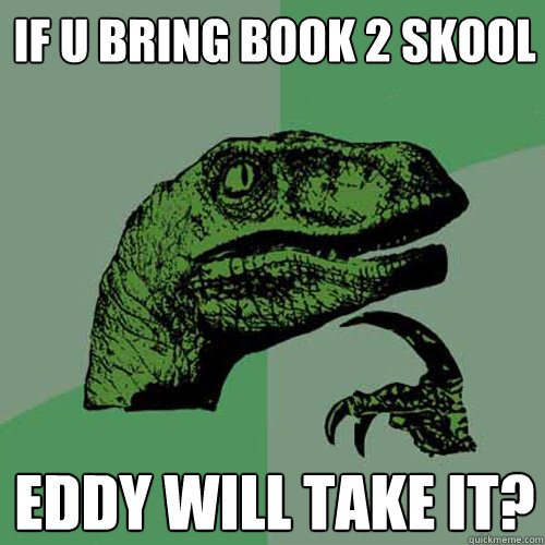 if u bring book 2 skool eddy will take it?  Philosoraptor