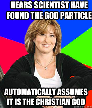 Hears scientist have found the God particle automatically assumes it is the Christian god - Hears scientist have found the God particle automatically assumes it is the Christian god  Sheltering Suburban Mom