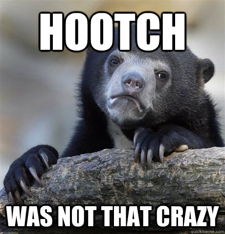 Hootch Was not that crazy  Confession Bear