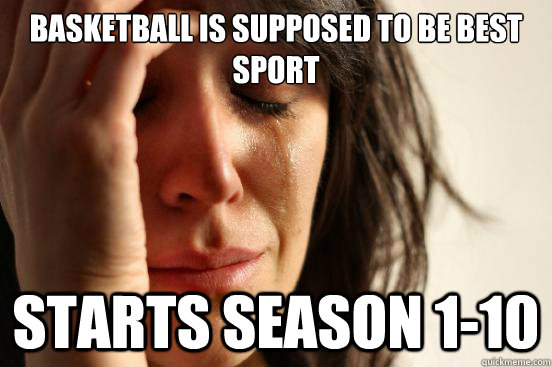 Basketball is supposed to be best sport Starts season 1-10  First World Problems