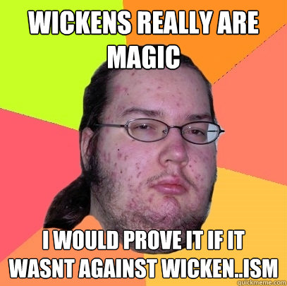 Wickens really are magic I would prove it if it wasnt against Wicken..ism  Butthurt Dweller