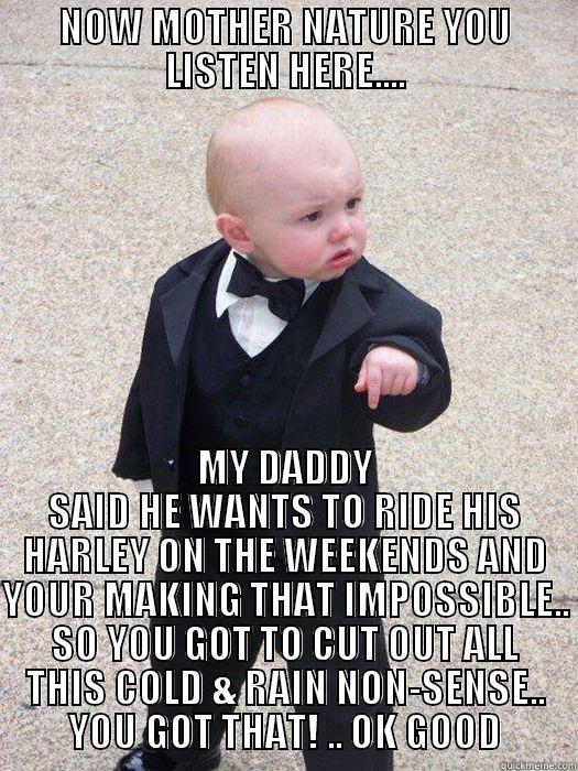 NOW MOTHER NATURE YOU LISTEN HERE.... MY DADDY SAID HE WANTS TO RIDE HIS HARLEY ON THE WEEKENDS AND YOUR MAKING THAT IMPOSSIBLE.. SO YOU GOT TO CUT OUT ALL THIS COLD & RAIN NON-SENSE.. YOU GOT THAT! .. OK GOOD Baby Godfather