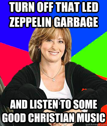 Turn off that led zeppelin garbage and listen to some good christian music  Sheltering Suburban Mom